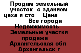  Продам земельный участок, с зданием цеха и сто. › Цена ­ 7 000 000 - Все города Недвижимость » Земельные участки продажа   . Архангельская обл.,Архангельск г.